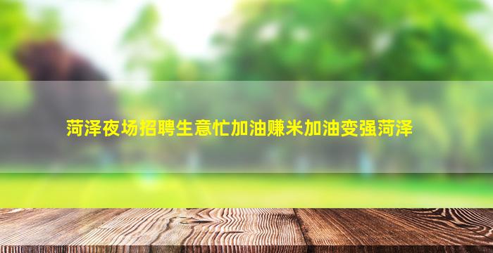 菏泽夜场招聘生意忙加油赚米加油变强菏泽