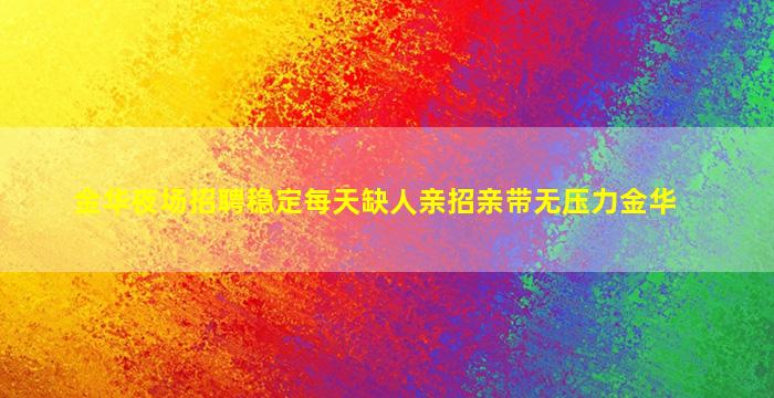 金华夜场招聘稳定每天缺人亲招亲带无压力金华